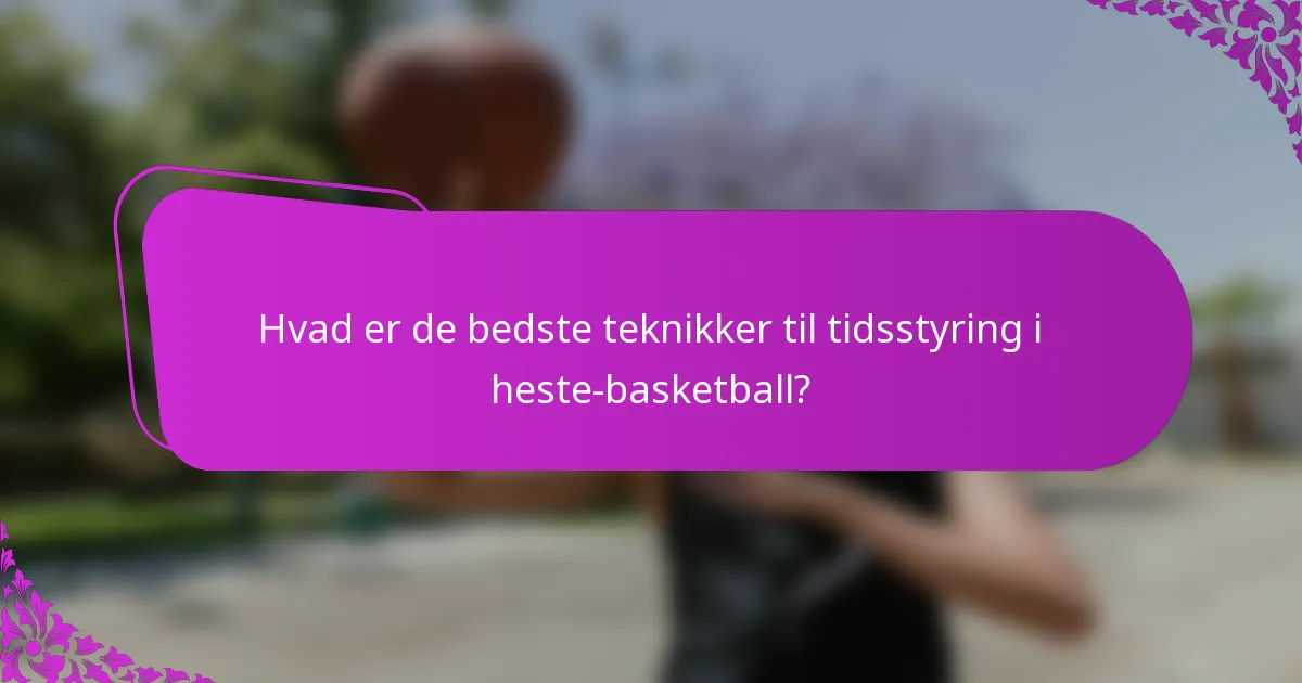 Hvad er de bedste teknikker til tidsstyring i heste-basketball?