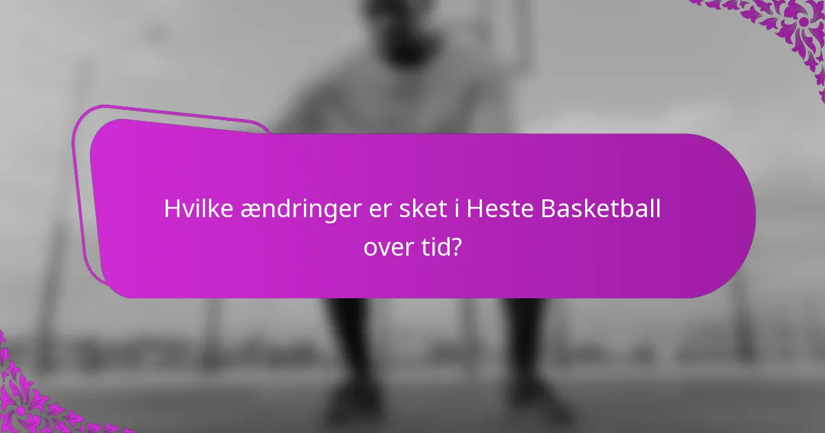 Hvilke ændringer er sket i Heste Basketball over tid?