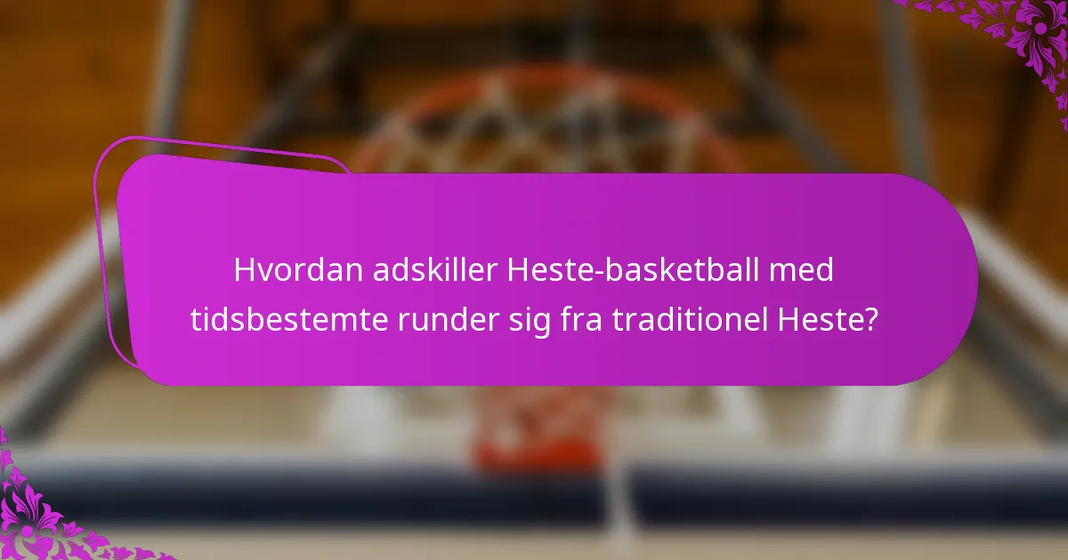 Hvordan adskiller Heste-basketball med tidsbestemte runder sig fra traditionel Heste?