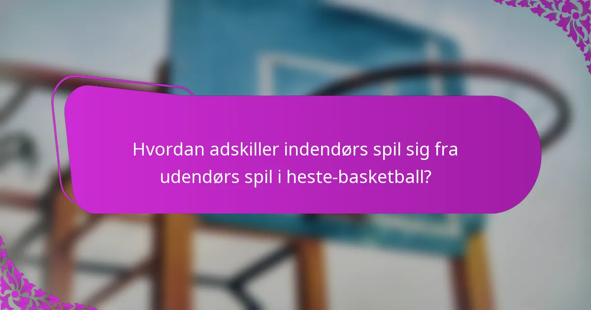 Hvordan adskiller indendørs spil sig fra udendørs spil i heste-basketball?