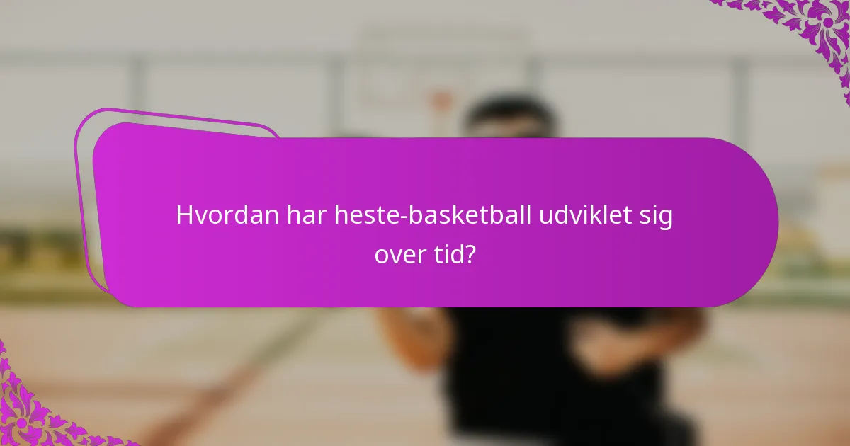 Hvordan har heste-basketball udviklet sig over tid?