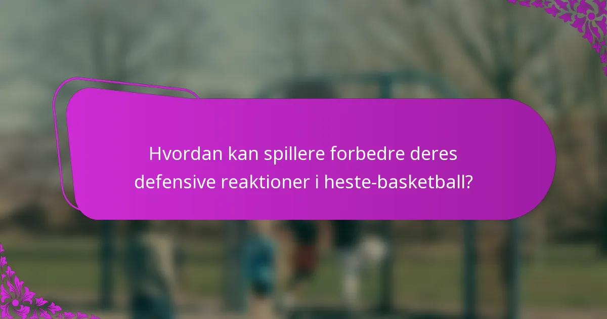 Hvordan kan spillere forbedre deres defensive reaktioner i heste-basketball?