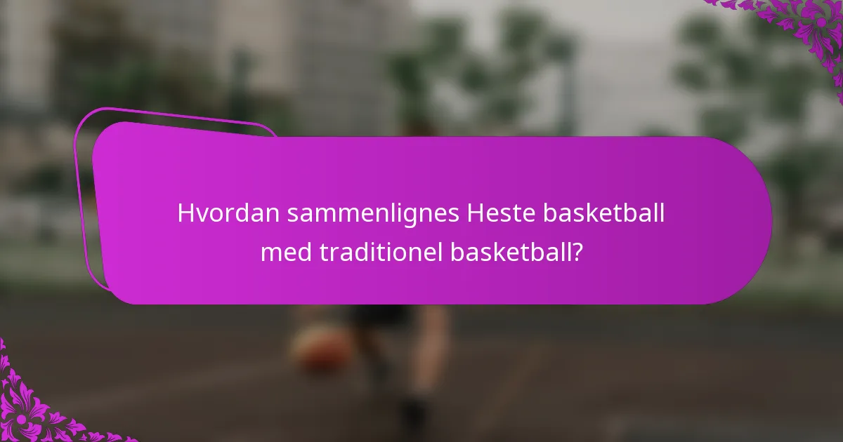 Hvordan sammenlignes Heste basketball med traditionel basketball?